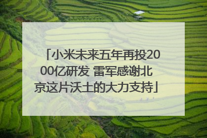 小米未来五年再投2000亿研发 雷军感谢北京这片沃土的大力支持