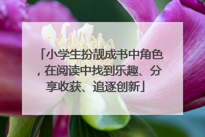 小学生扮靓成书中角色，在阅读中找到乐趣、分享收获、追逐创新