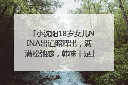 小沈阳18岁女儿NINA出道照释出，满满松弛感，韩味十足