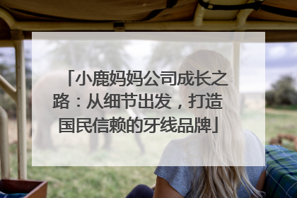 小鹿妈妈公司成长之路：从细节出发，打造国民信赖的牙线品牌