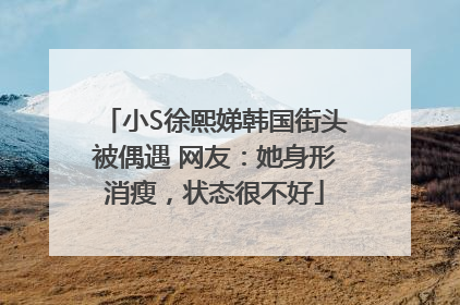 小S徐熙娣韩国街头被偶遇 网友：她身形消瘦，状态很不好