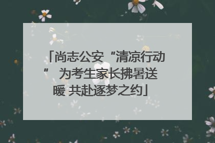 尚志公安“清凉行动” 为考生家长拂暑送暖 共赴逐梦之约