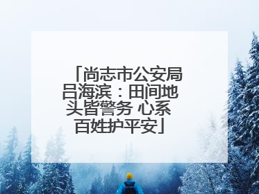 尚志市公安局吕海滨：田间地头皆警务 心系百姓护平安
