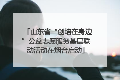 山东省“创培在身边”公益志愿服务基层联动活动在烟台启动