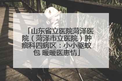 山东省立医院菏泽医院（菏泽市立医院）肿瘤科四病区：小小驱蚊包 暖暖医患情