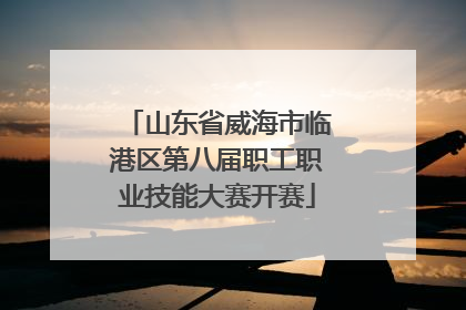 山东省威海市临港区第八届职工职业技能大赛开赛