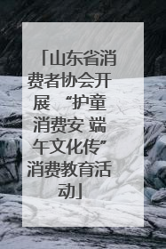 山东省消费者协会开展 “护童消费安 端午文化传”消费教育活动