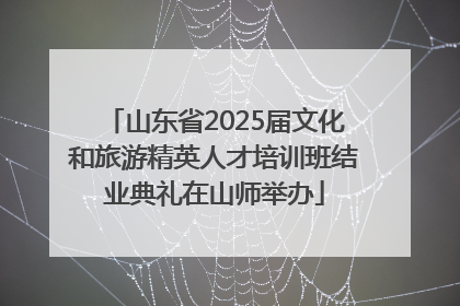 山东省2025届文化和旅游精英人才培训班结业典礼在山师举办
