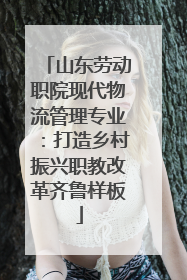 山东劳动职院现代物流管理专业：打造乡村振兴职教改革齐鲁样板
