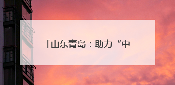 山东青岛：助力“中国制造”走出国门