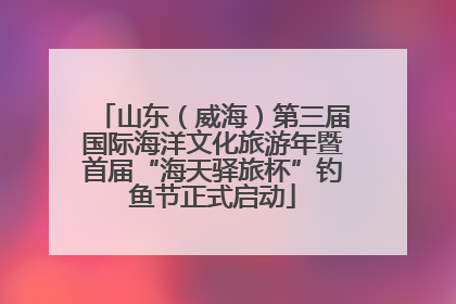 山东（威海）第三届国际海洋文化旅游年暨首届“海天驿旅杯”钓鱼节正式启动