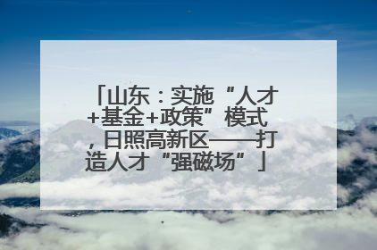 山东：实施“人才+基金+政策”模式，日照高新区——打造人才“强磁场”