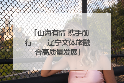 山海有情 携手前行——辽宁文体旅融合高质量发展
