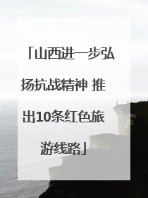 山西进一步弘扬抗战精神 推出10条红色旅游线路