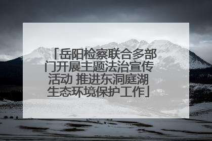 岳阳检察联合多部门开展主题法治宣传活动 推进东洞庭湖生态环境保护工作