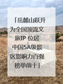 岳麓山跃升为全国顶流文旅IP 位居中国5A级景区影响力百强榜单前十