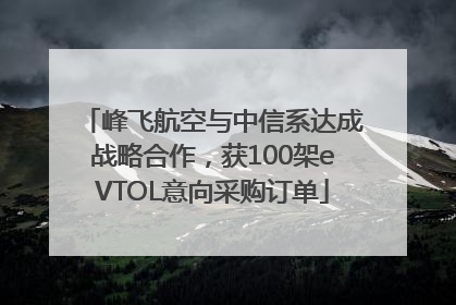 峰飞航空与中信系达成战略合作，获100架eVTOL意向采购订单