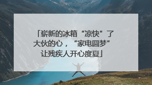 崭新的冰箱“凉快”了大伙的心，“家电圆梦”让残疾人开心度夏