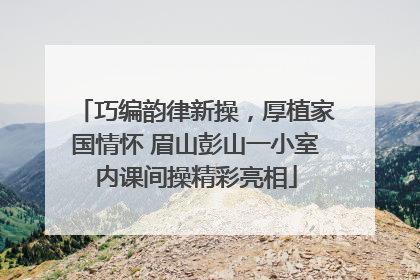 巧编韵律新操，厚植家国情怀 眉山彭山一小室内课间操精彩亮相