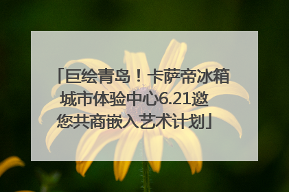 巨绘青岛！卡萨帝冰箱城市体验中心6.21邀您共商嵌入艺术计划