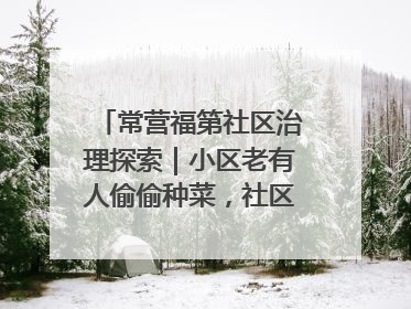 常营福第社区治理探索｜小区老有人偷偷种菜，社区一招巧妙化解