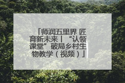 师润五里界 匠育新未来丨“认领课堂”破局乡村生物教学（视频）