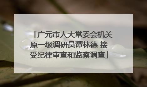 广元市人大常委会机关原一级调研员谭林德 接受纪律审查和监察调查