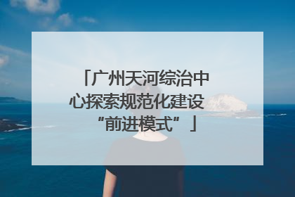 广州天河综治中心探索规范化建设“前进模式”