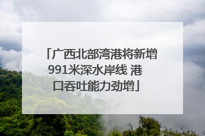 广西北部湾港将新增991米深水岸线 港口吞吐能力劲增