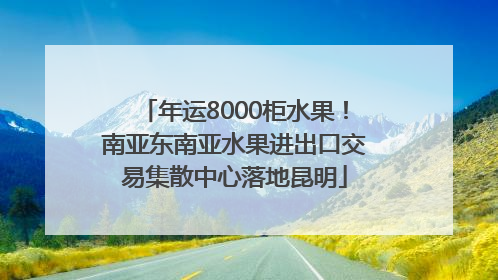 年运8000柜水果！南亚东南亚水果进出口交易集散中心落地昆明
