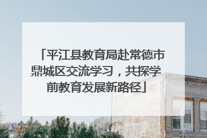 平江县教育局赴常德市鼎城区交流学习，共探学前教育发展新路径