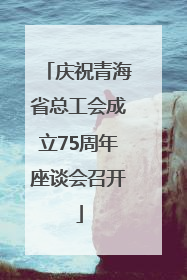 庆祝青海省总工会成立75周年座谈会召开