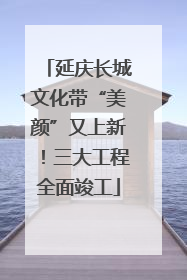 延庆长城文化带“美颜”又上新！三大工程全面竣工