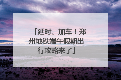 延时、加车！郑州地铁端午假期出行攻略来了