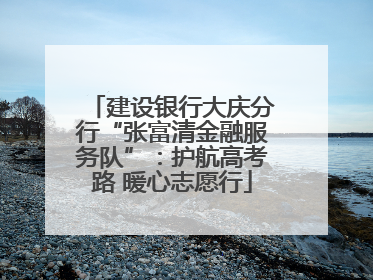 建设银行大庆分行“张富清金融服务队”：护航高考路 暖心志愿行