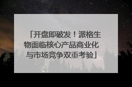 开盘即破发！派格生物面临核心产品商业化与市场竞争双重考验