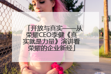 开放与真实——从荣耀CEO李健《真实就是力量》演讲看荣耀的企业新经