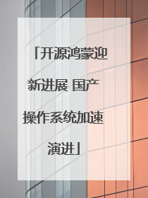 开源鸿蒙迎新进展 国产操作系统加速演进