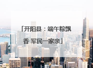 开阳县：端午粽飘香 军民一家亲