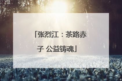 张烈江：茶路赤子 公益铸魂