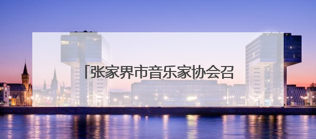 张家界市音乐家协会召开第五次代表大会 胡情当选市音乐家协会主席