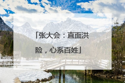 张大会：直面洪险，心系百姓