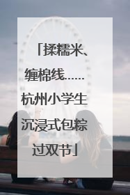 揉糯米、缠棉线……杭州小学生沉浸式包粽过双节
