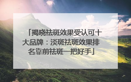揭晓祛斑效果受认可十大品牌：淡斑祛斑效果排名靠前祛斑一把好手