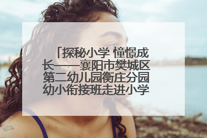 探秘小学 憧憬成长——襄阳市樊城区第二幼儿园衡庄分园幼小衔接班走进小学开展参观体验活动