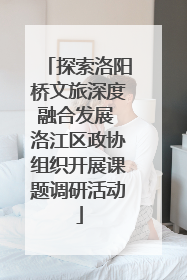 探索洛阳桥文旅深度融合发展 洛江区政协组织开展课题调研活动