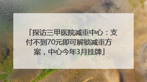 探访三甲医院减重中心：支付不到70元即可解锁减重方案，中心今年3月挂牌