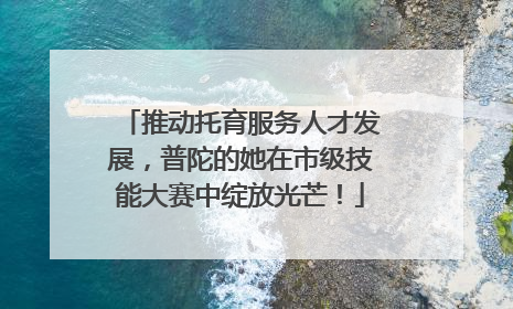 推动托育服务人才发展，普陀的她在市级技能大赛中绽放光芒！