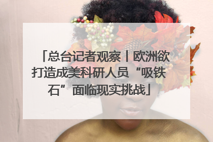 总台记者观察丨欧洲欲打造成美科研人员“吸铁石”面临现实挑战