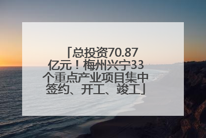 总投资70.87亿元！梅州兴宁33个重点产业项目集中签约、开工、竣工